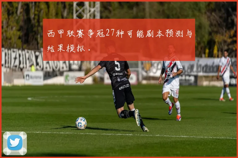 西甲联赛争冠27种可能剧本预测与结果模拟 .