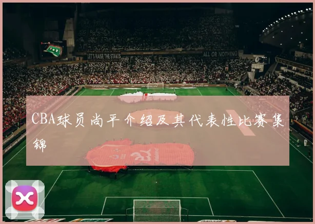 CBA球员尚平介绍及其代表性比赛集锦