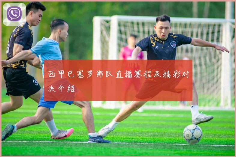 西甲巴塞罗那队直播赛程及精彩对决介绍