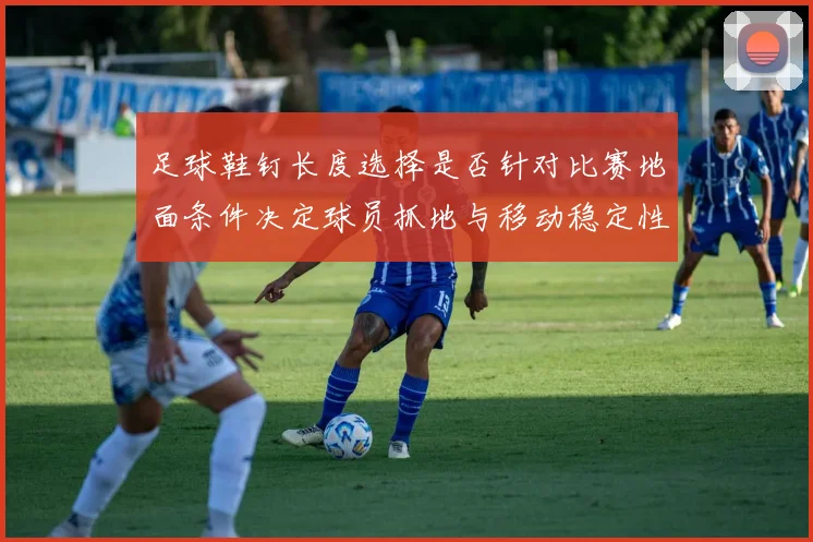 足球鞋钉长度选择是否针对比赛地面条件决定球员抓地与移动稳定性