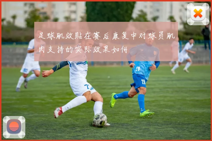 足球肌效贴在赛后康复中对球员肌肉支持的实际效果如何