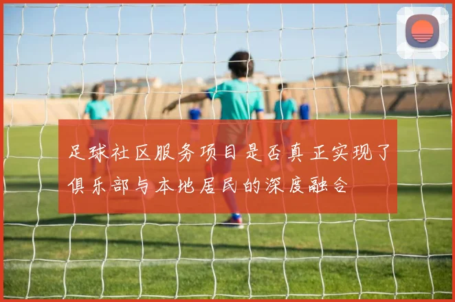 足球社区服务项目是否真正实现了俱乐部与本地居民的深度融合