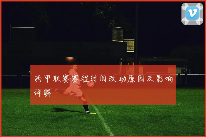 西甲联赛赛程时间改动原因及影响详解