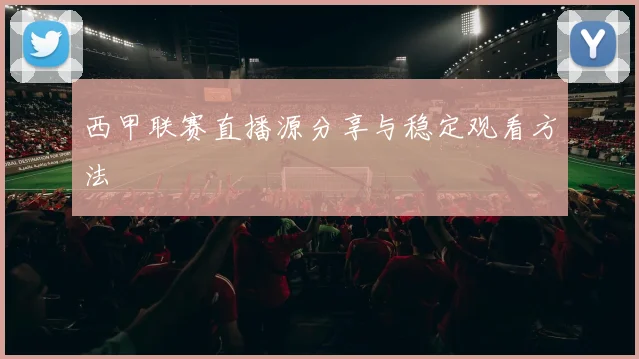 西甲联赛直播源分享与稳定观看方法