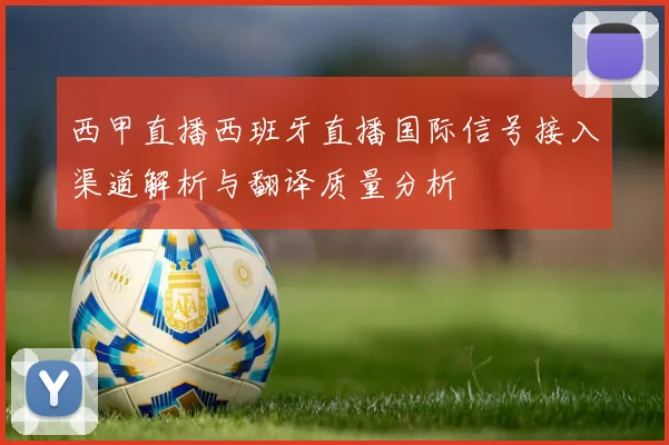 西甲直播西班牙直播国际信号接入渠道解析与翻译质量分析