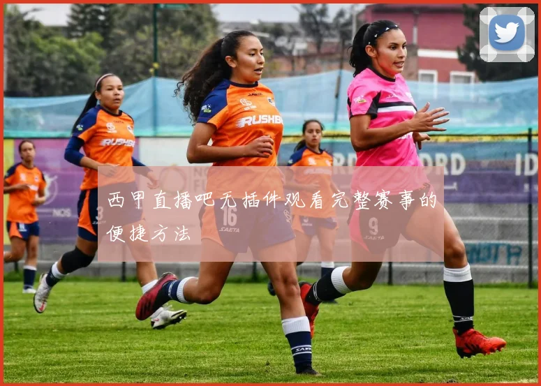 西甲直播吧无插件观看完整赛事的便捷方法