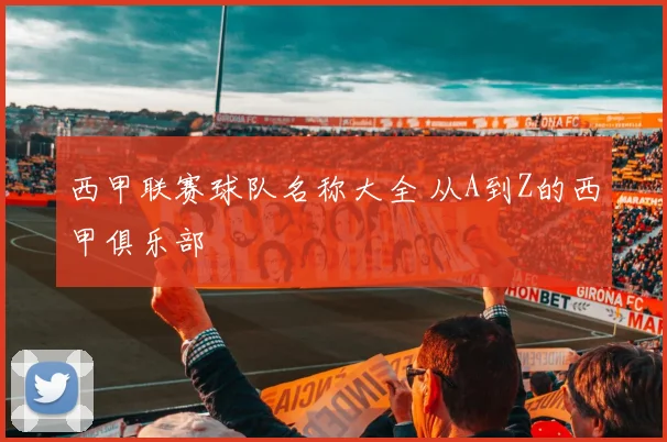 西甲联赛球队名称大全 从A到Z的西甲俱乐部