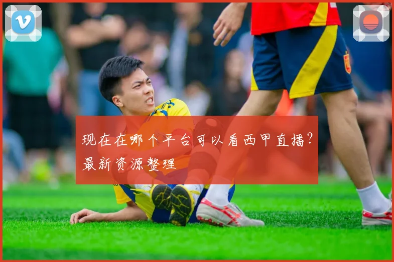 现在在哪个平台可以看西甲直播？最新资源整理
